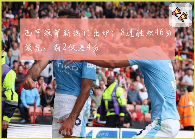 西甲冠军新热门出炉：8连胜积46分领先，前2仅差4分