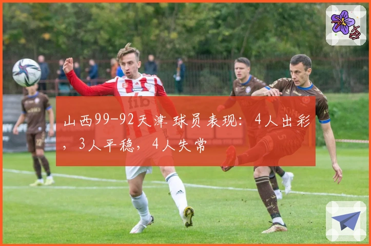 山西99-92天津 球员表现：4人出彩，3人平稳，4人失常
