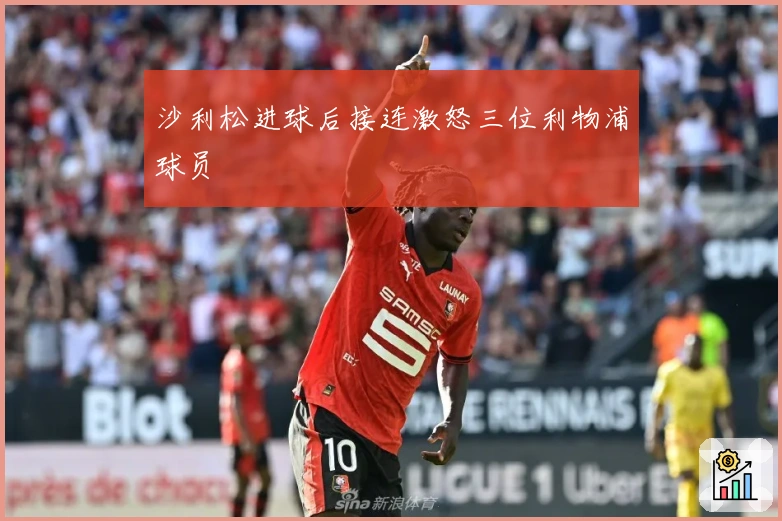 沙利松进球后接连激怒三位利物浦球员