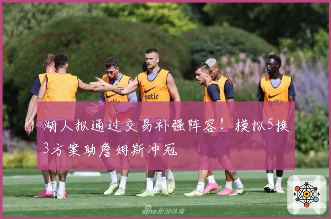 湖人拟通过交易补强阵容！模拟5换3方案助詹姆斯冲冠