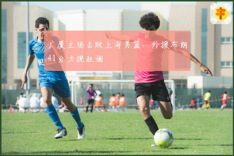 广厦主场击败上海男篮，外援布朗41分力挽狂澜