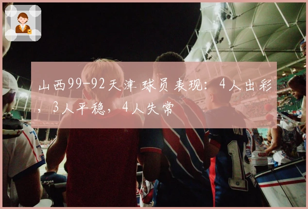 山西99-92天津 球员表现：4人出彩，3人平稳，4人失常