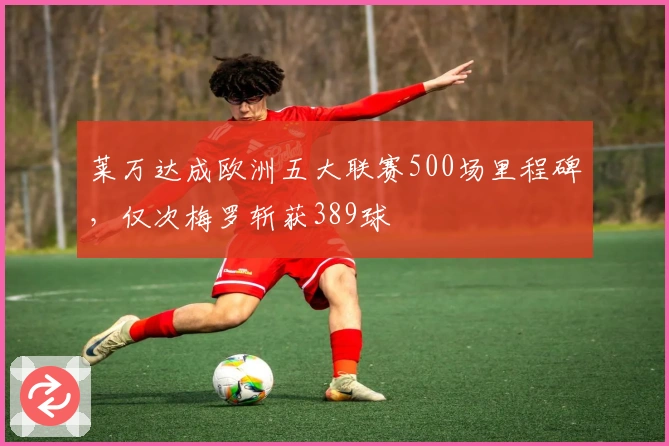 莱万达成欧洲五大联赛500场里程碑，仅次梅罗斩获389球
