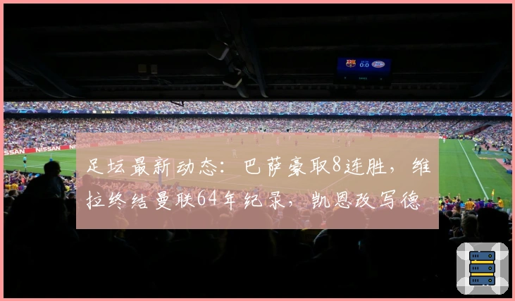 足坛最新动态：巴萨豪取8连胜，维拉终结曼联64年纪录，凯恩改写德甲历史