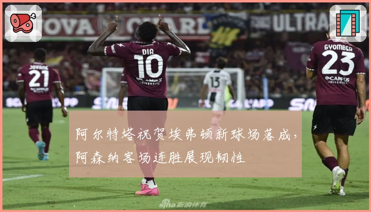 阿尔特塔祝贺埃弗顿新球场落成，阿森纳客场连胜展现韧性