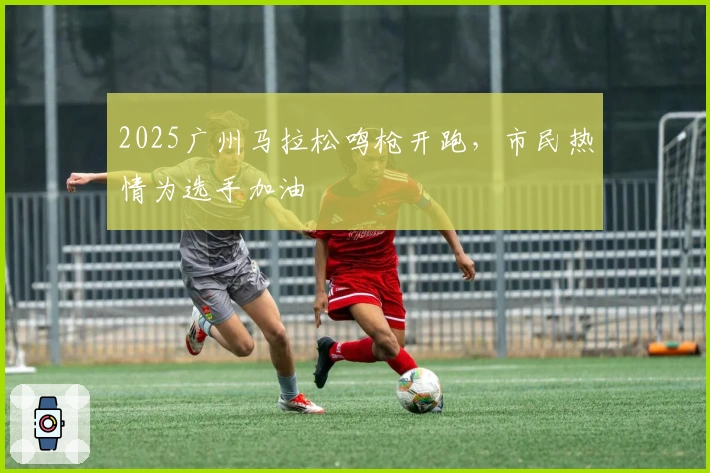 2025广州马拉松鸣枪开跑，市民热情为选手加油