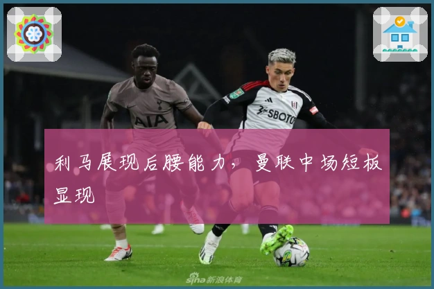 利马展现后腰能力，曼联中场短板显现