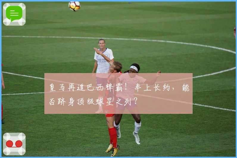 皇马再追巴西锋霸！奉上长约，能否跻身顶级球星之列？