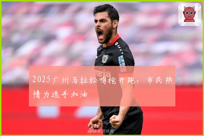 2025广州马拉松鸣枪开跑，市民热情为选手加油