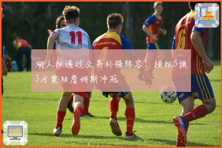 湖人拟通过交易补强阵容！模拟5换3方案助詹姆斯冲冠